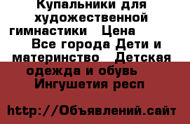 Купальники для художественной гимнастики › Цена ­ 4 000 - Все города Дети и материнство » Детская одежда и обувь   . Ингушетия респ.